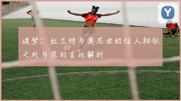 追梦：杜兰特与奥尼尔的惊人相似之处与深刻言论解析