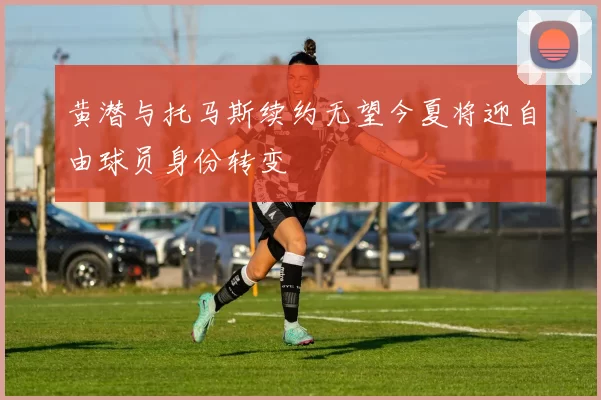 黄潜与托马斯续约无望今夏将迎自由球员身份转变
