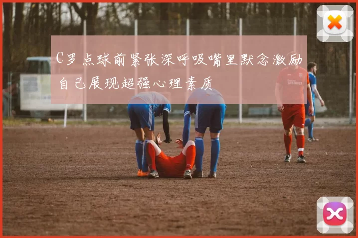 C罗点球前紧张深呼吸嘴里默念激励自己展现超强心理素质