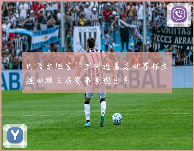 内马尔坦言34岁将迎最后世界杯生涯回顾三届赛事表现出色