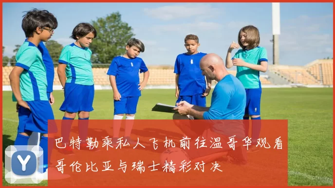 巴特勒乘私人飞机前往温哥华观看哥伦比亚与瑞士精彩对决