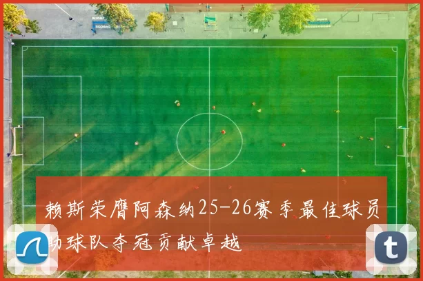 赖斯荣膺阿森纳25-26赛季最佳球员助球队夺冠贡献卓越