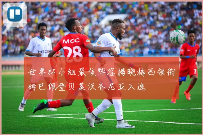 世界杯小组最佳阵容揭晓梅西领衔姆巴佩登贝莱沃齐尼亚入选