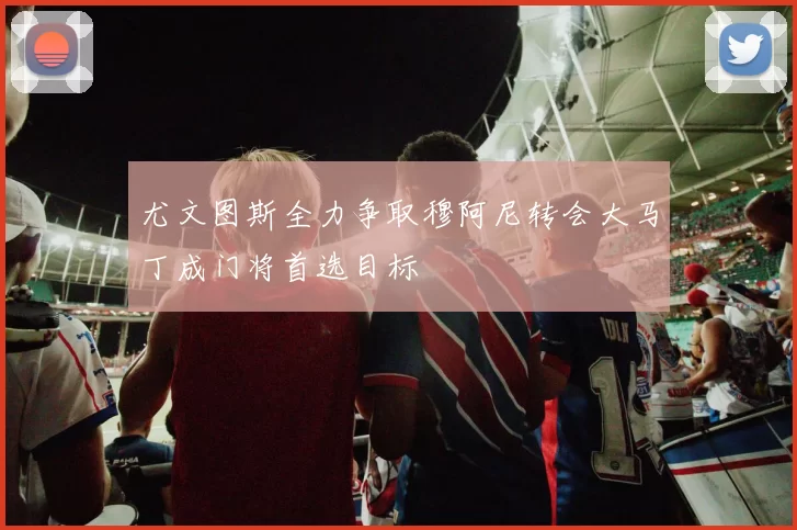 尤文图斯全力争取穆阿尼转会大马丁成门将首选目标