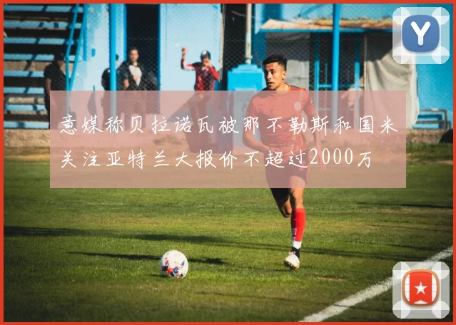 意媒称贝拉诺瓦被那不勒斯和国米关注亚特兰大报价不超过2000万