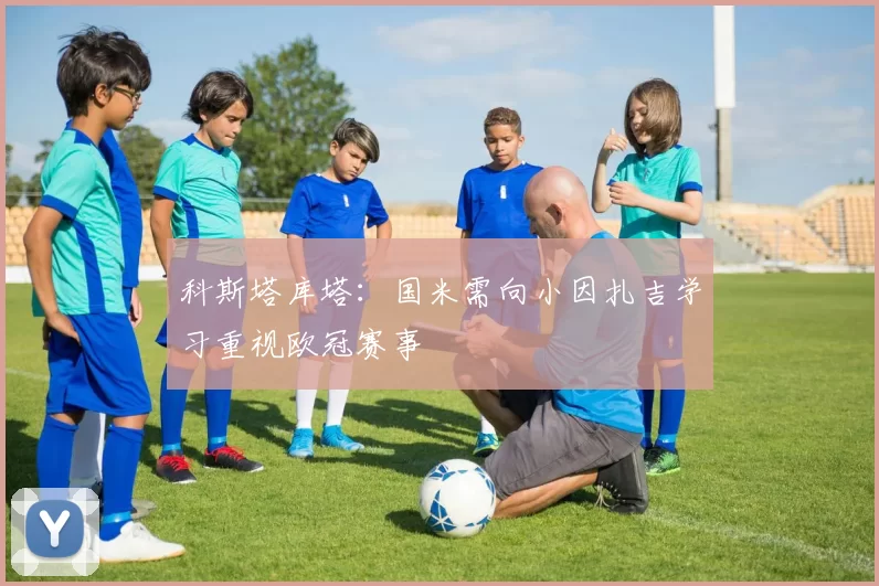 科斯塔库塔：国米需向小因扎吉学习重视欧冠赛事