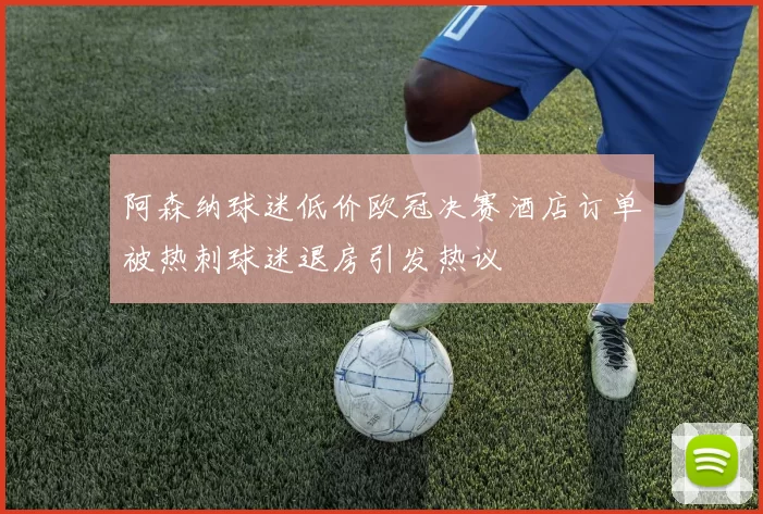 阿森纳球迷低价欧冠决赛酒店订单被热刺球迷退房引发热议