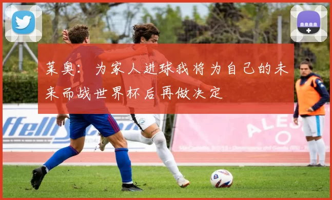 莱奥：为家人进球我将为自己的未来而战世界杯后再做决定