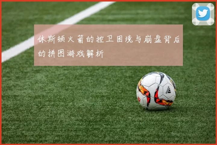 休斯顿火箭的控卫困境与崩盘背后的拼图游戏解析