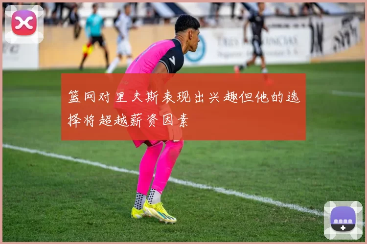 篮网对里夫斯表现出兴趣但他的选择将超越薪资因素