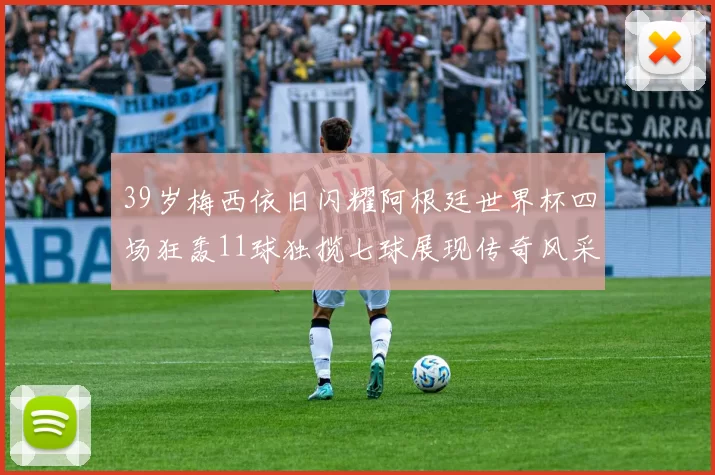 39岁梅西依旧闪耀阿根廷世界杯四场狂轰11球独揽七球展现传奇风采