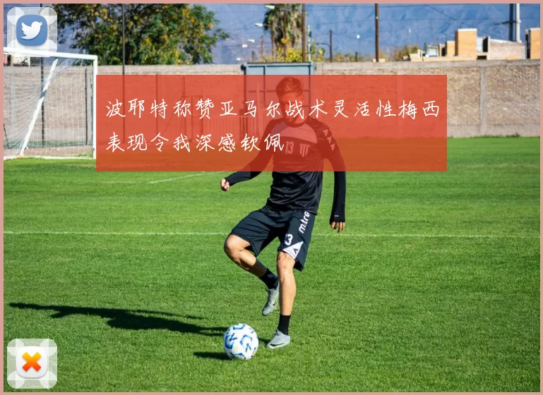 波耶特称赞亚马尔战术灵活性梅西表现令我深感钦佩