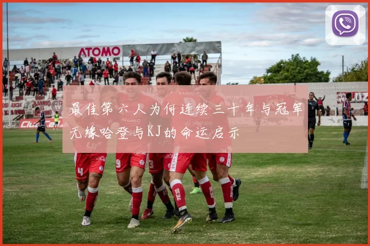 最佳第六人为何连续三十年与冠军无缘哈登与KJ的命运启示