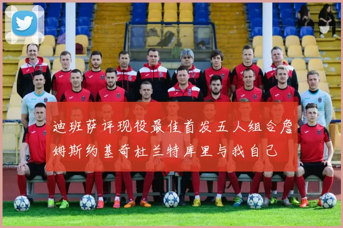 迪班萨评现役最佳首发五人组合詹姆斯约基奇杜兰特库里与我自己