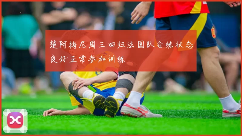 楚阿梅尼周三回归法国队合练状态良好正常参加训练