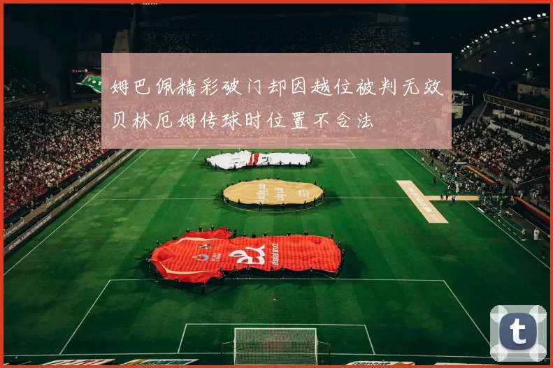 姆巴佩精彩破门却因越位被判无效贝林厄姆传球时位置不合法