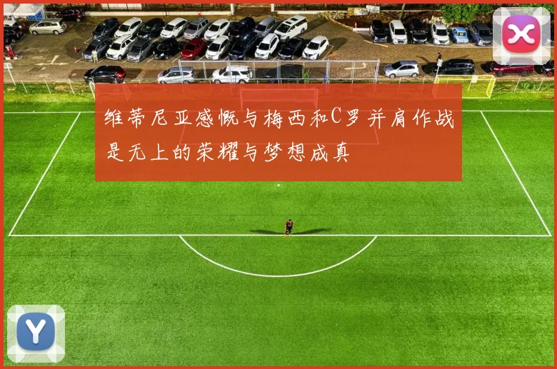 维蒂尼亚感慨与梅西和C罗并肩作战是无上的荣耀与梦想成真