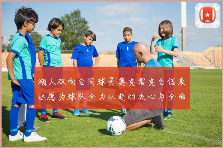 湖人双向合同球员奥克雷克自信表达愿为球队全力以赴的决心与全面能力
