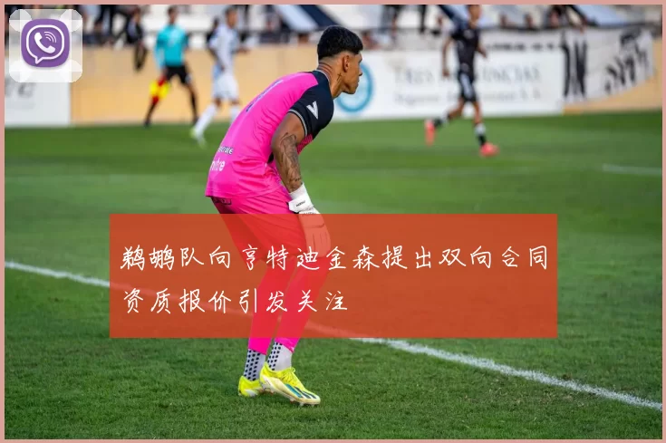 鹈鹕队向亨特迪金森提出双向合同资质报价引发关注